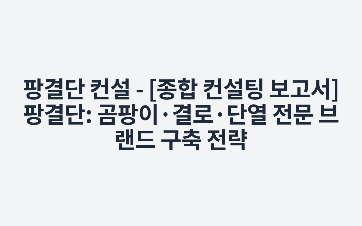팡결단 컨설 - [종합 컨설팅 보고서] 팡결단: 곰팡이·결로·단열 전문 브랜드 구축 전략